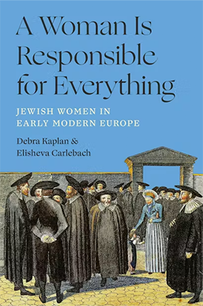 A Woman Is Responsible for Everything: Jewish Women in Early Modern Europe by Columbia University Professor Elisheva Carlebach and Debra Kaplan
